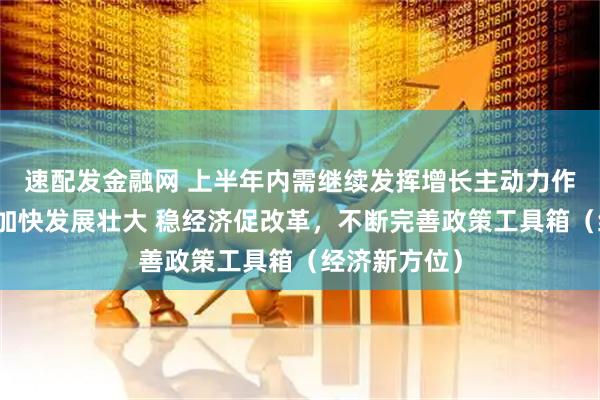 速配发金融网 上半年内需继续发挥增长主动力作用，新动能加快发展壮大 稳经济促改革，不断完善政策工具箱（经济新方位）