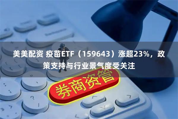美美配资 疫苗ETF（159643）涨超23%，政策支持与行业景气度受关注