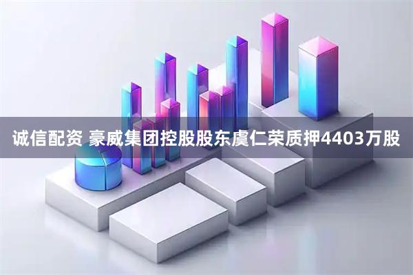 诚信配资 豪威集团控股股东虞仁荣质押4403万股