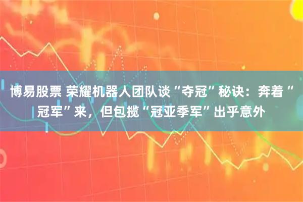 博易股票 荣耀机器人团队谈“夺冠”秘诀：奔着“冠军”来，但包揽“冠亚季军”出乎意外
