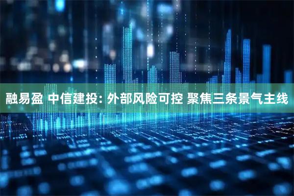 融易盈 中信建投: 外部风险可控 聚焦三条景气主线