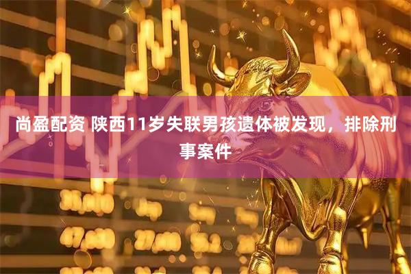 尚盈配资 陕西11岁失联男孩遗体被发现，排除刑事案件