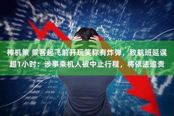 神机策 乘客起飞前开玩笑称有炸弹，致航班延误超1小时：涉事乘机人被中止行程，将依法追责