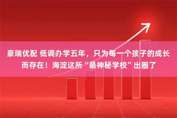豪瑞优配 低调办学五年，只为每一个孩子的成长而存在！海淀这所“最神秘学校”出圈了