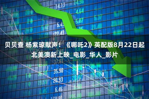 贝贝查 杨紫琼献声！《哪吒2》英配版8月22日起北美澳新上映_电影_华人_影片