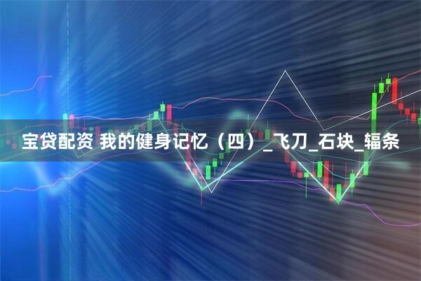 宝贷配资 我的健身记忆（四）_飞刀_石块_辐条