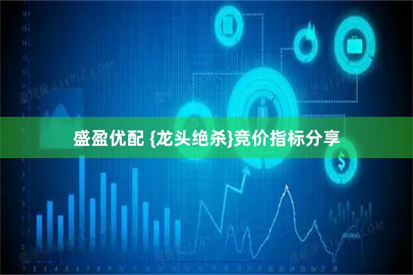 盛盈优配 {龙头绝杀}竞价指标分享