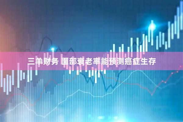 三羊财务 面部衰老率能预测癌症生存