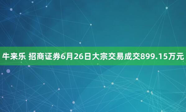 牛来乐 招商证券6月26日大宗交易成交899.15万元