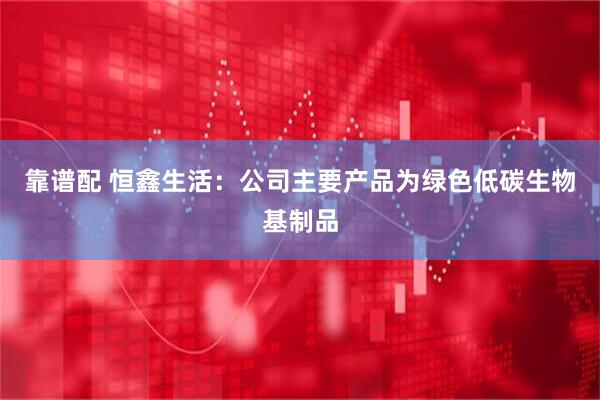 靠谱配 恒鑫生活：公司主要产品为绿色低碳生物基制品