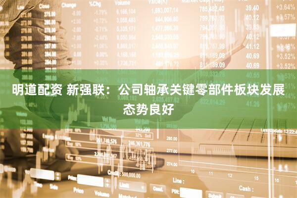 明道配资 新强联：公司轴承关键零部件板块发展态势良好