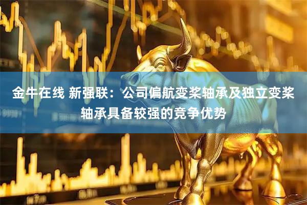 金牛在线 新强联：公司偏航变桨轴承及独立变桨轴承具备较强的竞争优势