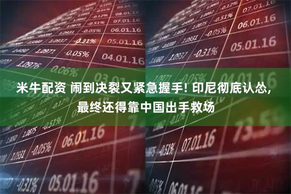 米牛配资 闹到决裂又紧急握手! 印尼彻底认怂, 最终还得靠中国出手救场