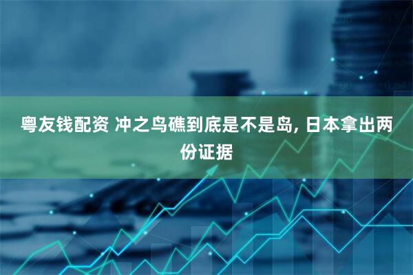 粤友钱配资 冲之鸟礁到底是不是岛, 日本拿出两份证据
