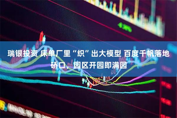 瑞银投资 床单厂里“织”出大模型 百度千帆落地硚口，园区开园即满园